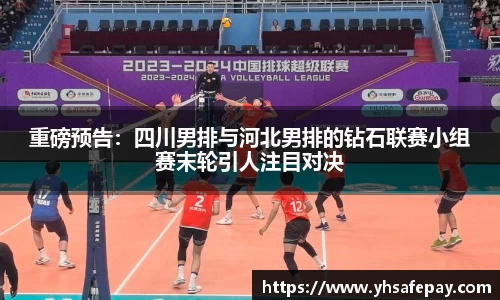 重磅预告：四川男排与河北男排的钻石联赛小组赛末轮引人注目对决