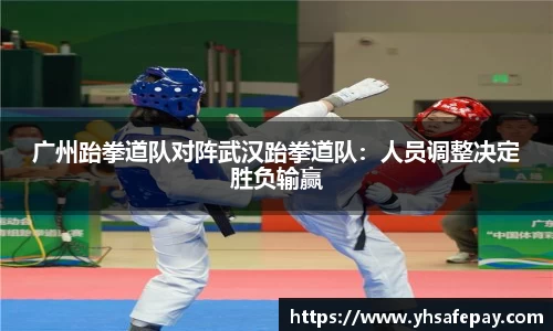 广州跆拳道队对阵武汉跆拳道队：人员调整决定胜负输赢