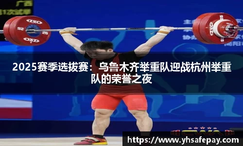 2025赛季选拔赛：乌鲁木齐举重队迎战杭州举重队的荣誉之夜