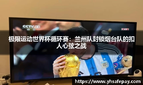 极限运动世界杯循环赛：兰州队封锁烟台队的扣人心弦之战
